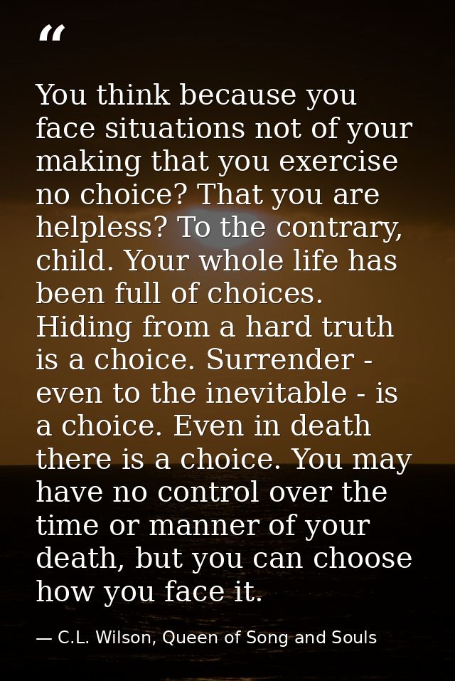 You think because you face situations not of your making that you exercise no choice? That you are helpless? To the cont — C.L. Wilson, Queen of Song and Souls