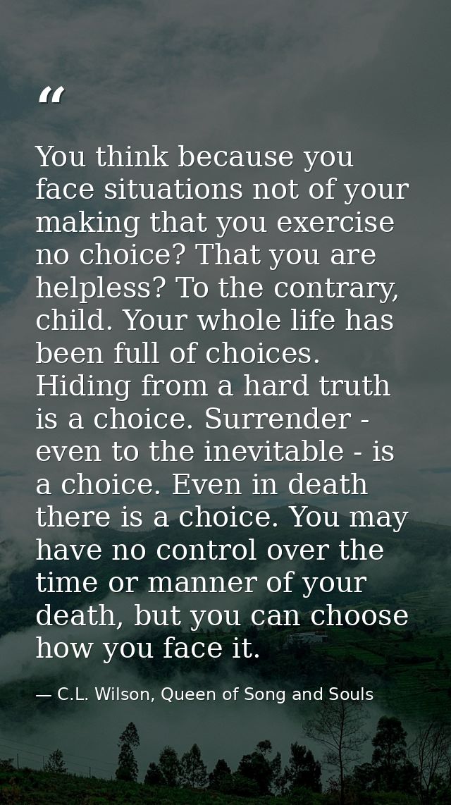 You think because you face situations not of your making that you exercise no choice? That you are helpless? To the cont — C.L. Wilson, Queen of Song and Souls