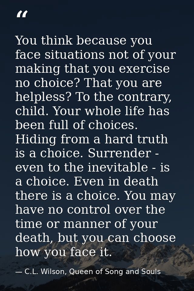 You think because you face situations not of your making that you exercise no choice? That you are helpless? To the cont — C.L. Wilson, Queen of Song and Souls
