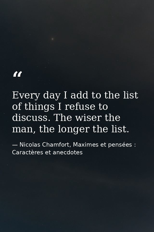 Every day I add to the list of things I refuse to discuss. The wiser the man, the longer the list. — Nicolas Chamfort, Maximes et pensées : Caractères et anecdotes