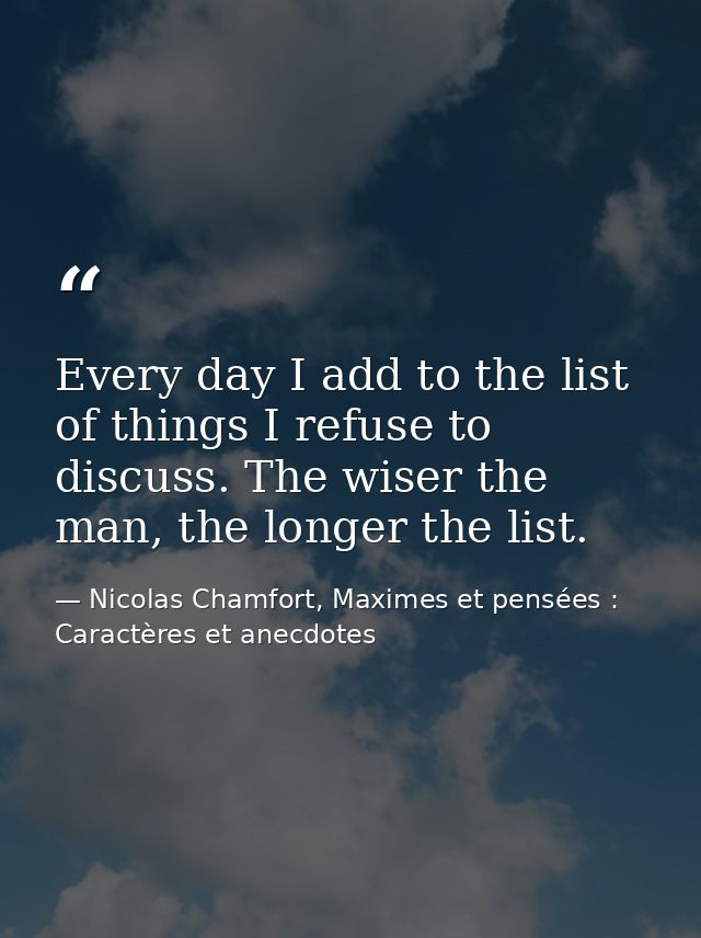 Every day I add to the list of things I refuse to discuss. The wiser the man, the longer the list. — Nicolas Chamfort, Maximes et pensées : Caractères et anecdotes