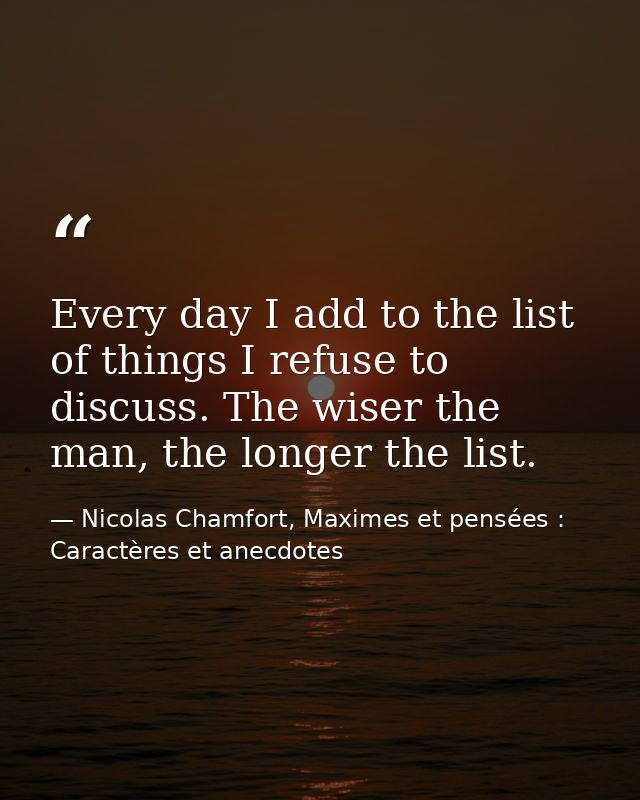 Every day I add to the list of things I refuse to discuss. The wiser the man, the longer the list. — Nicolas Chamfort, Maximes et pensées : Caractères et anecdotes