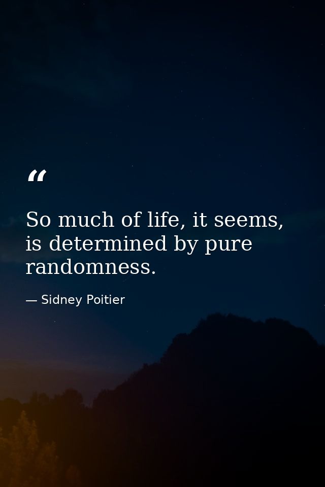 So much of life, it seems, is determined by pure randomness. — Sidney Poitier