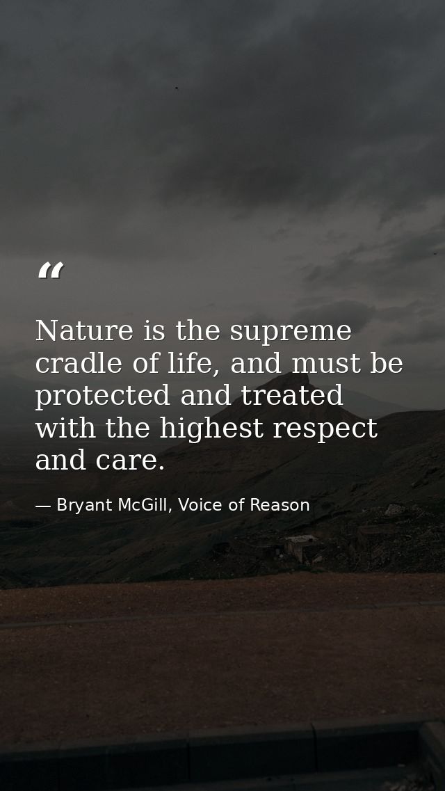 Nature is the supreme cradle of life, and must be protected and treated with the highest respect and care. — Bryant McGill, Voice of Reason