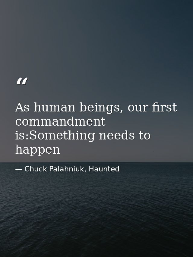 As human beings, our first commandment is:Something needs to happen — Chuck Palahniuk, Haunted