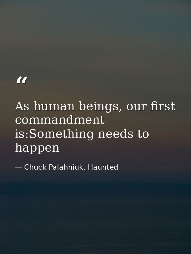 As human beings, our first commandment is:Something needs to happen — Chuck Palahniuk, Haunted