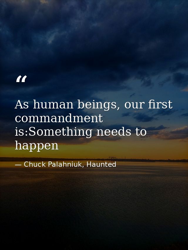 As human beings, our first commandment is:Something needs to happen — Chuck Palahniuk, Haunted