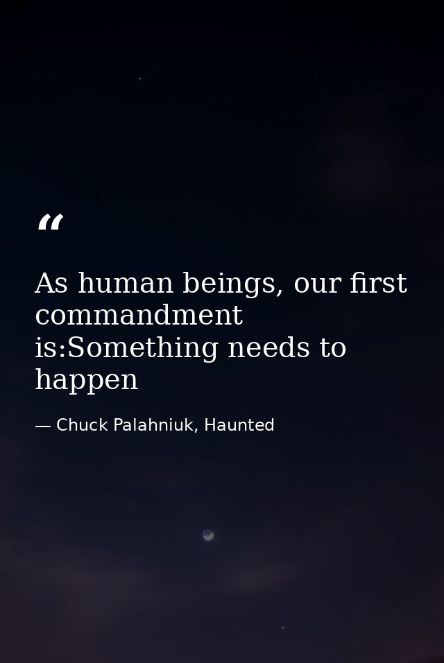 As human beings, our first commandment is:Something needs to happen — Chuck Palahniuk, Haunted