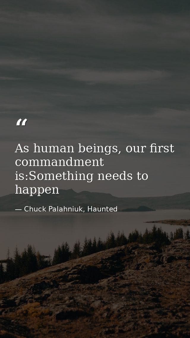 As human beings, our first commandment is:Something needs to happen — Chuck Palahniuk, Haunted