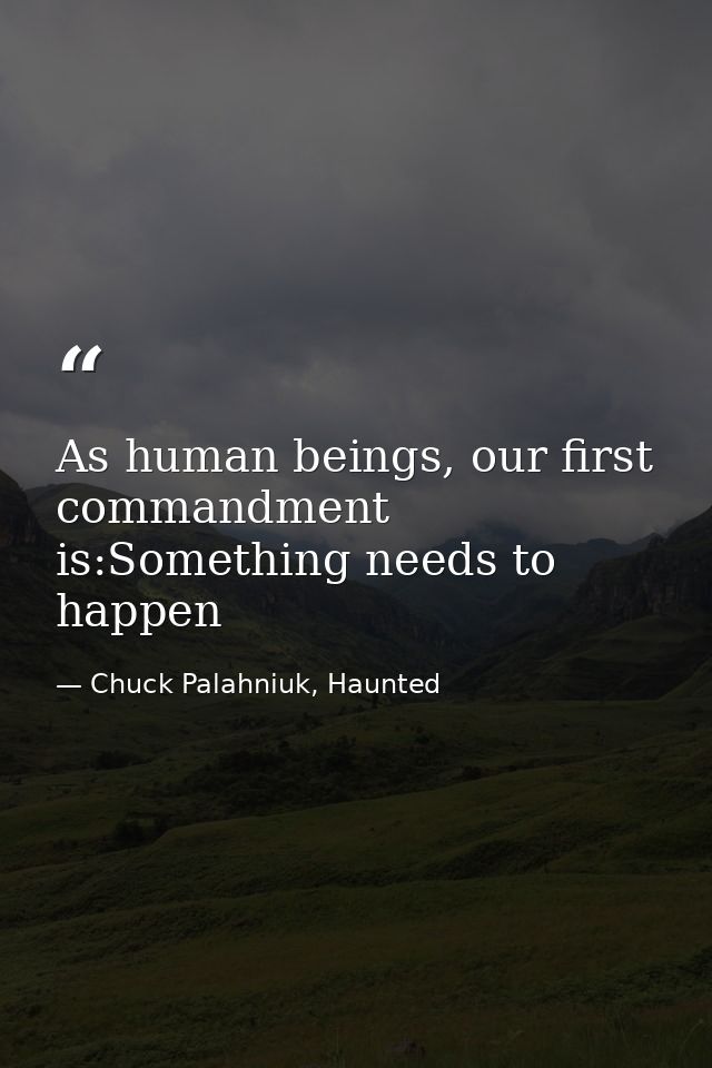 As human beings, our first commandment is:Something needs to happen — Chuck Palahniuk, Haunted