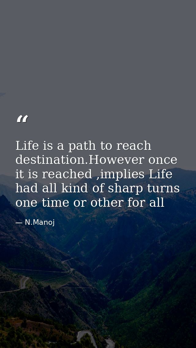 Life is a path to reach destination.However once it is reached ,implies Life had all kind of sharp turns one time or oth — N.Manoj