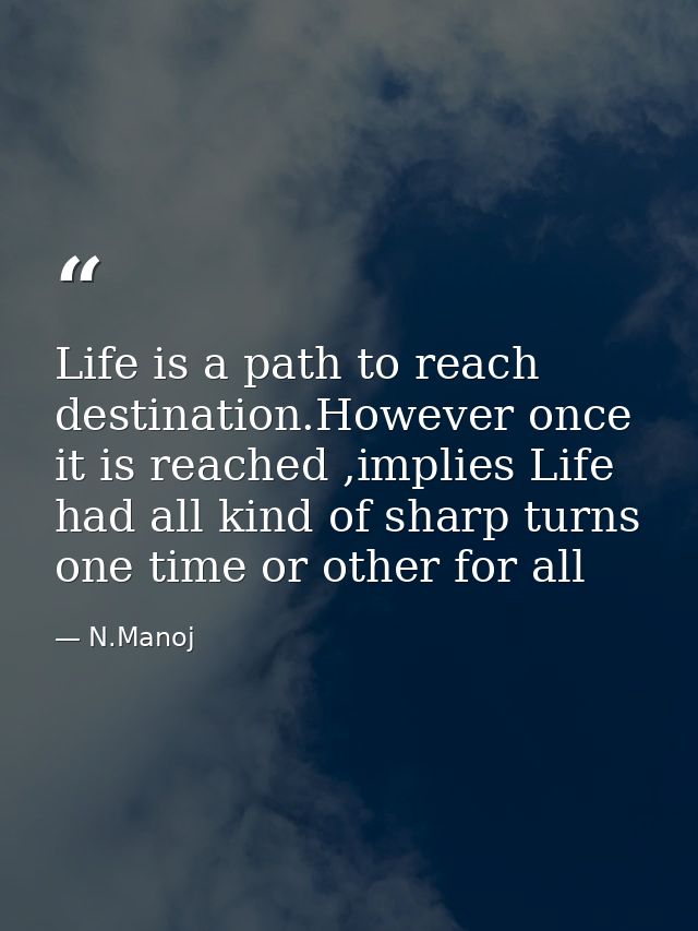 Life is a path to reach destination.However once it is reached ,implies Life had all kind of sharp turns one time or oth — N.Manoj
