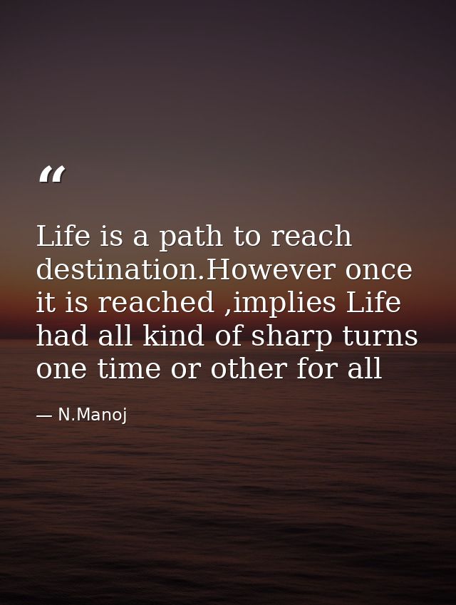 Life is a path to reach destination.However once it is reached ,implies Life had all kind of sharp turns one time or oth — N.Manoj