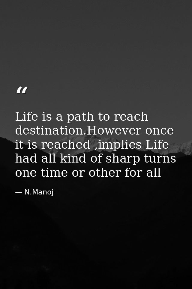 Life is a path to reach destination.However once it is reached ,implies Life had all kind of sharp turns one time or oth — N.Manoj