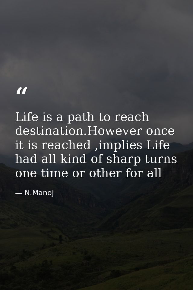 Life is a path to reach destination.However once it is reached ,implies Life had all kind of sharp turns one time or oth — N.Manoj