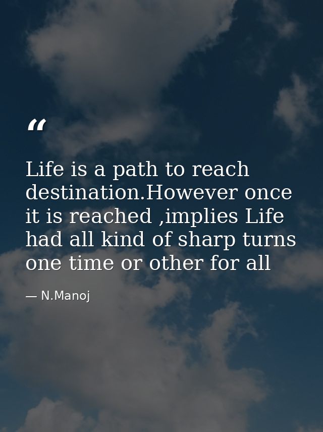Life is a path to reach destination.However once it is reached ,implies Life had all kind of sharp turns one time or oth — N.Manoj