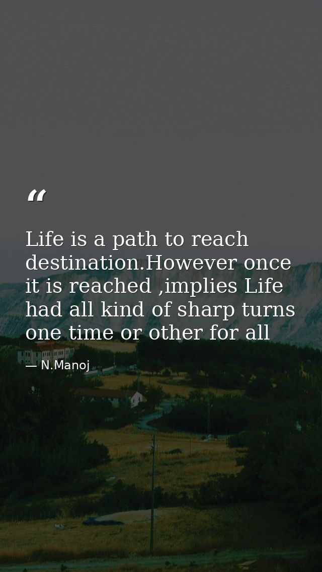 Life is a path to reach destination.However once it is reached ,implies Life had all kind of sharp turns one time or oth — N.Manoj
