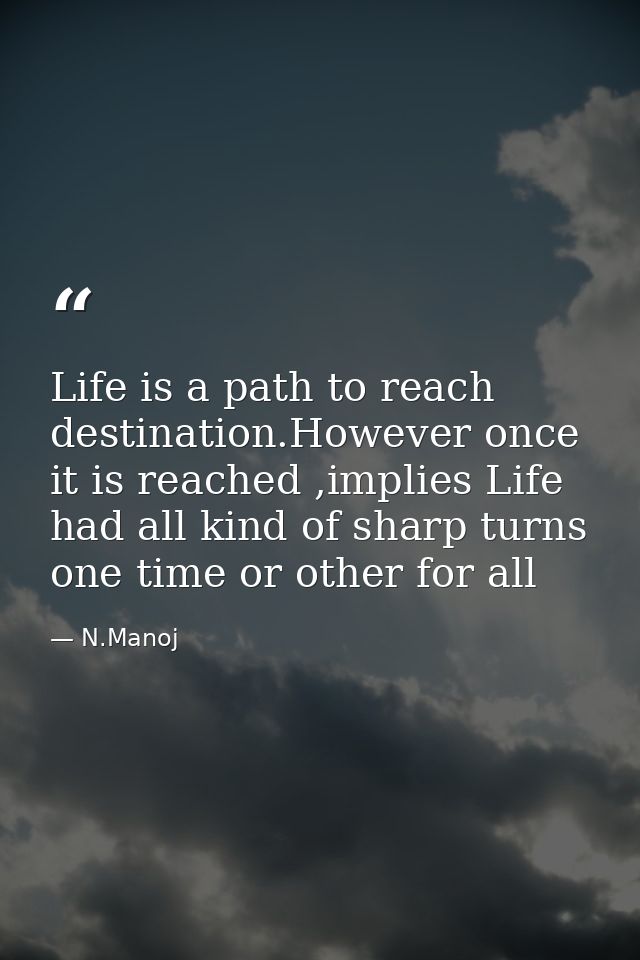 Life is a path to reach destination.However once it is reached ,implies Life had all kind of sharp turns one time or oth — N.Manoj