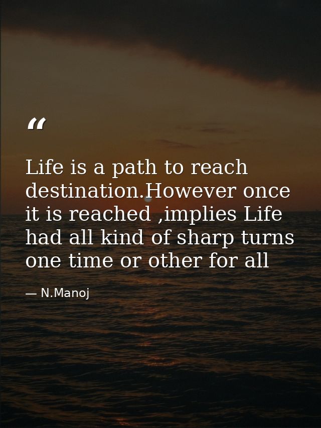 Life is a path to reach destination.However once it is reached ,implies Life had all kind of sharp turns one time or oth — N.Manoj