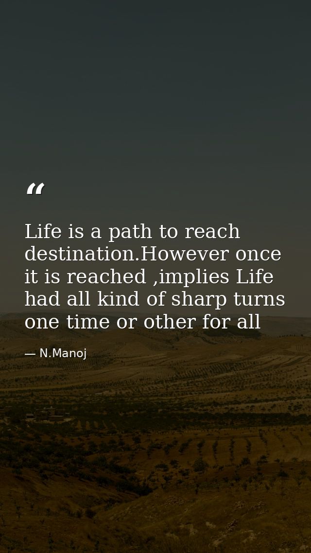 Life is a path to reach destination.However once it is reached ,implies Life had all kind of sharp turns one time or oth — N.Manoj