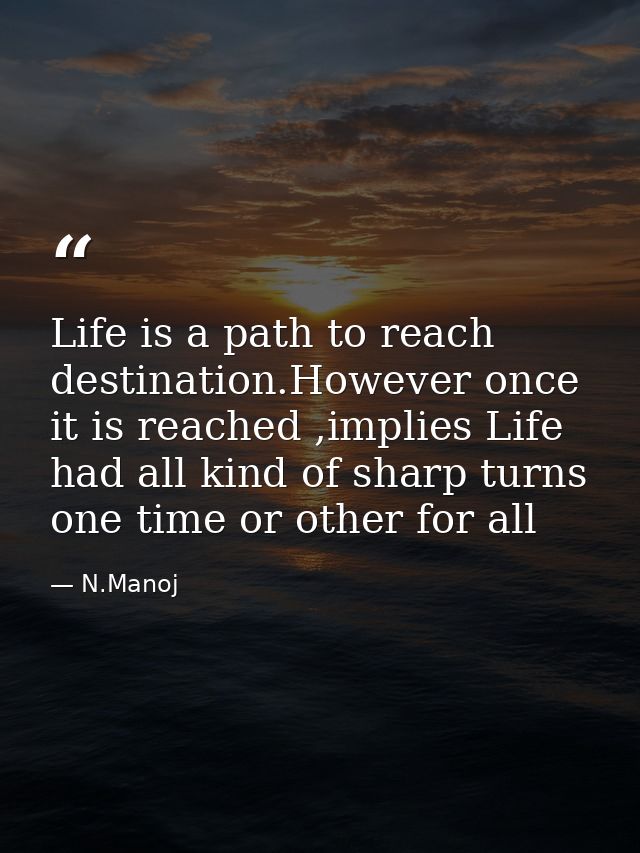 Life is a path to reach destination.However once it is reached ,implies Life had all kind of sharp turns one time or oth — N.Manoj