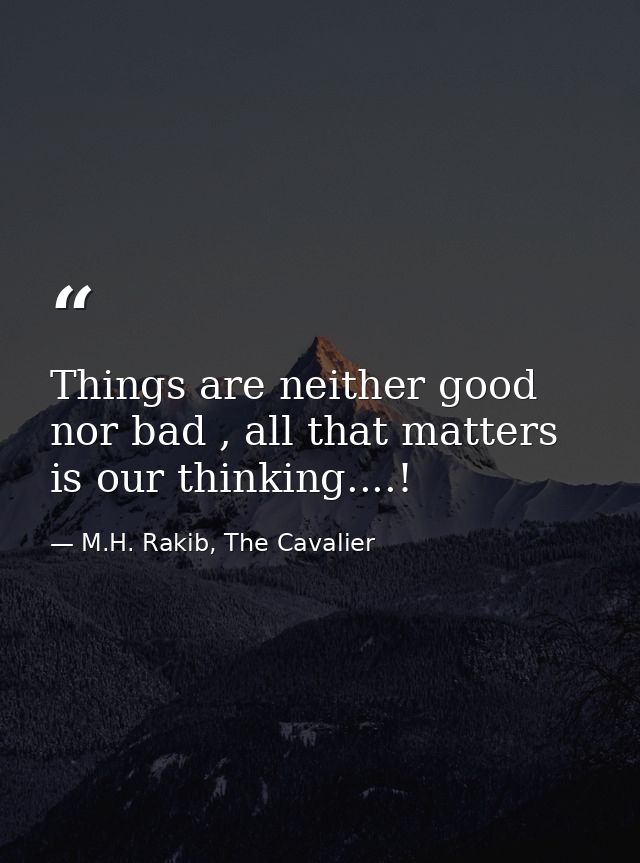 Things are neither good nor bad , all that matters is our thinking....! — M.H. Rakib, The Cavalier