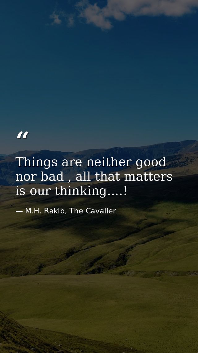 Things are neither good nor bad , all that matters is our thinking....! — M.H. Rakib, The Cavalier