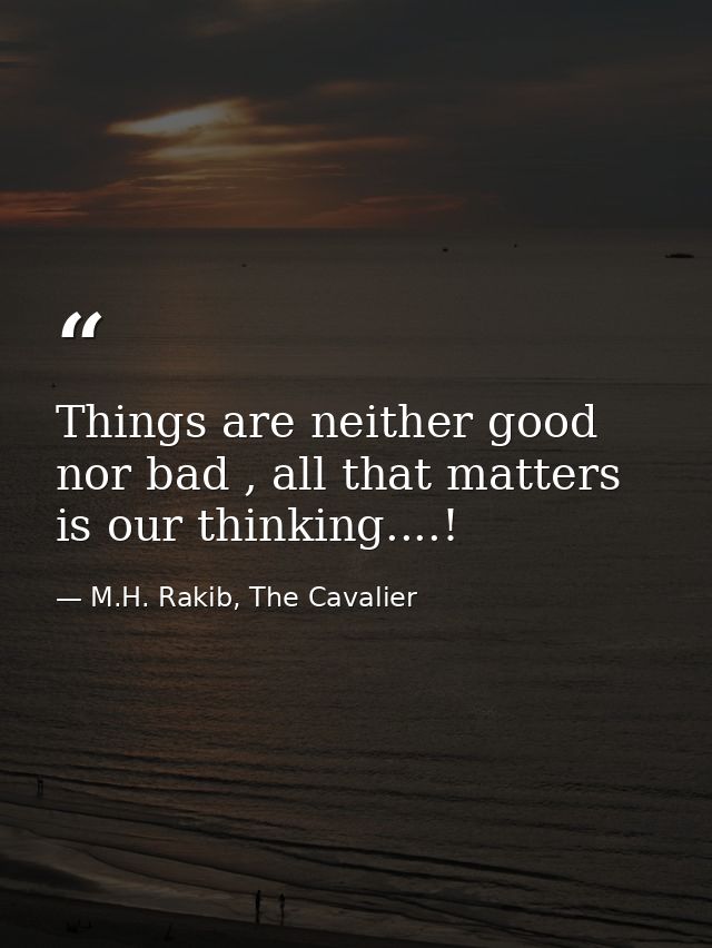 Things are neither good nor bad , all that matters is our thinking....! — M.H. Rakib, The Cavalier