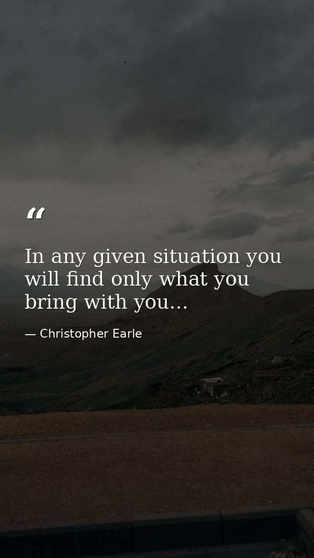 In any given situation you will find only what you bring with you... — Christopher Earle