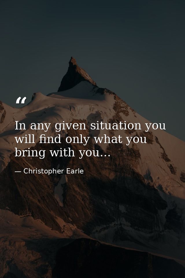 In any given situation you will find only what you bring with you... — Christopher Earle