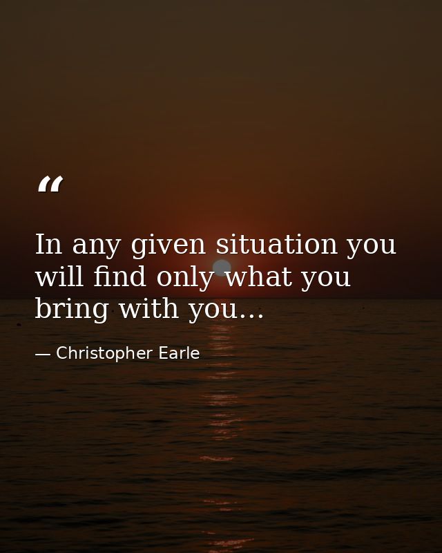 In any given situation you will find only what you bring with you... — Christopher Earle
