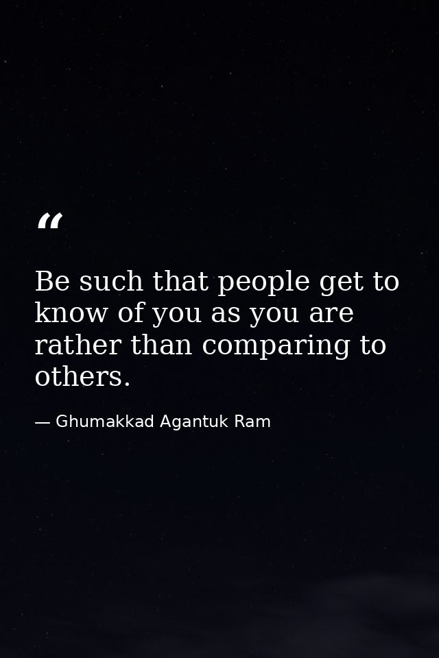 Be such that people get to know of you as you are rather than comparing to others. — Ghumakkad Agantuk Ram