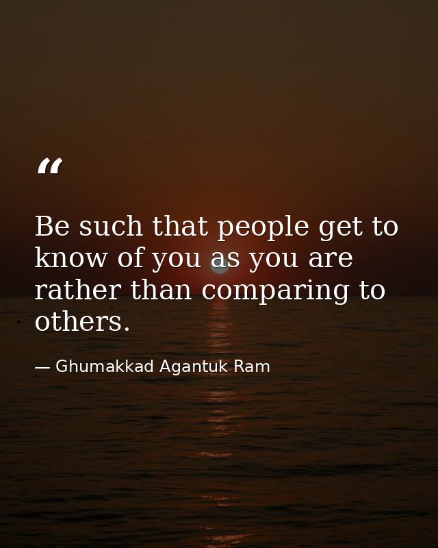 Be such that people get to know of you as you are rather than comparing to others. — Ghumakkad Agantuk Ram