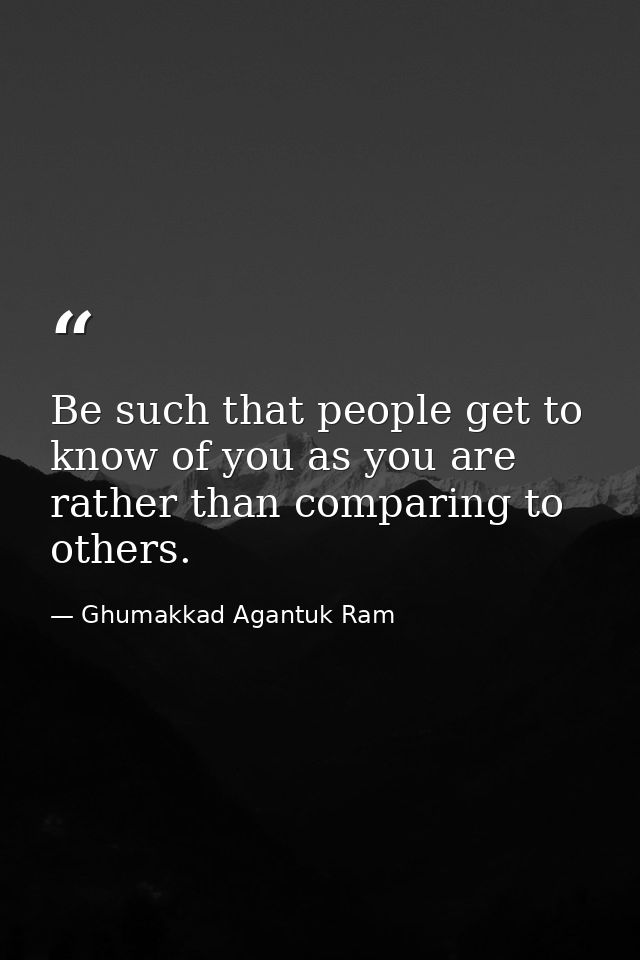 Be such that people get to know of you as you are rather than comparing to others. — Ghumakkad Agantuk Ram