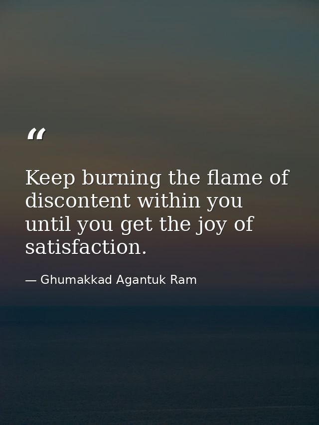 Keep burning the flame of discontent within you until you get the joy of satisfaction. — Ghumakkad Agantuk Ram