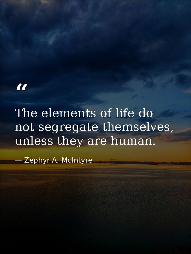 The elements of life do not segregate themselves, unless they are human. — Zephyr A. McIntyre