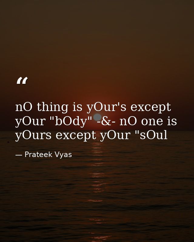 nO thing is yOur's except yOur "bOdy" -&- nO one is yOurs except yOur "sOul — Prateek Vyas