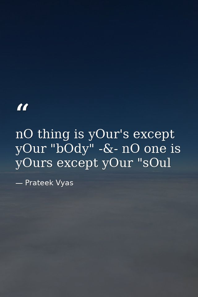 nO thing is yOur's except yOur "bOdy" -&- nO one is yOurs except yOur "sOul — Prateek Vyas
