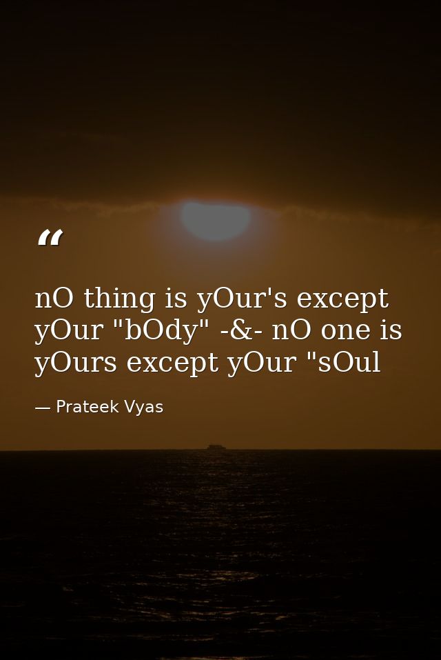 nO thing is yOur's except yOur "bOdy" -&- nO one is yOurs except yOur "sOul — Prateek Vyas