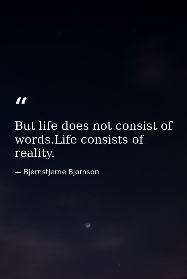 But life does not consist of words.Life consists of reality. — Bjørnstjerne Bjørnson