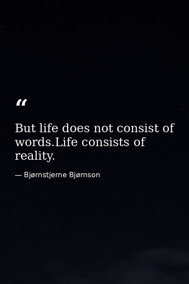 But life does not consist of words.Life consists of reality. — Bjørnstjerne Bjørnson