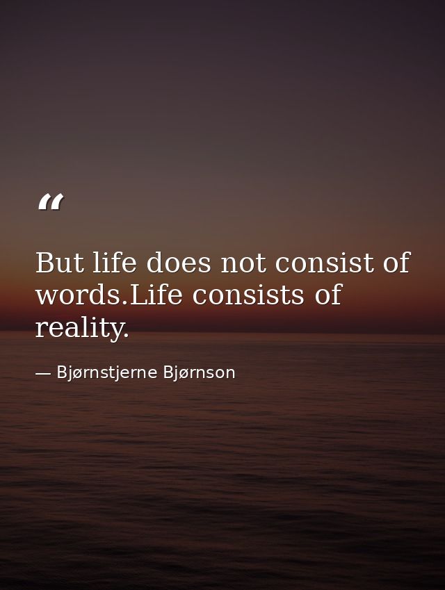 But life does not consist of words.Life consists of reality. — Bjørnstjerne Bjørnson