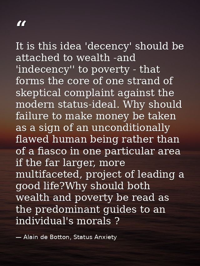 It is this idea 'decency' should be attached to wealth -and 'indecency'' to poverty - that forms the core of one strand  — Alain de Botton, Status Anxiety