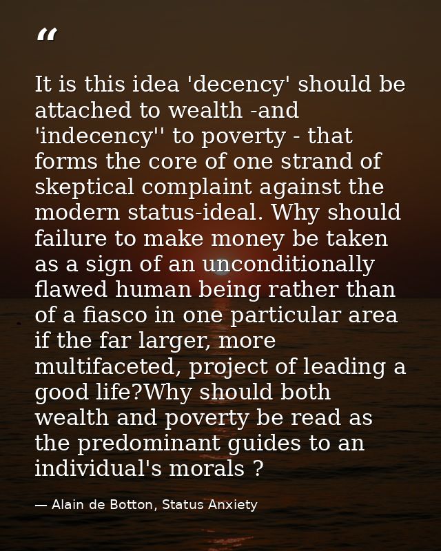 It is this idea 'decency' should be attached to wealth -and 'indecency'' to poverty - that forms the core of one strand  — Alain de Botton, Status Anxiety