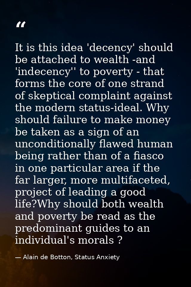 It is this idea 'decency' should be attached to wealth -and 'indecency'' to poverty - that forms the core of one strand  — Alain de Botton, Status Anxiety