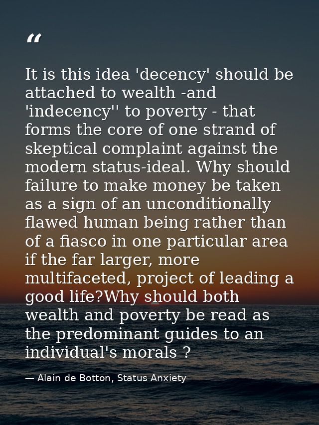 It is this idea 'decency' should be attached to wealth -and 'indecency'' to poverty - that forms the core of one strand  — Alain de Botton, Status Anxiety