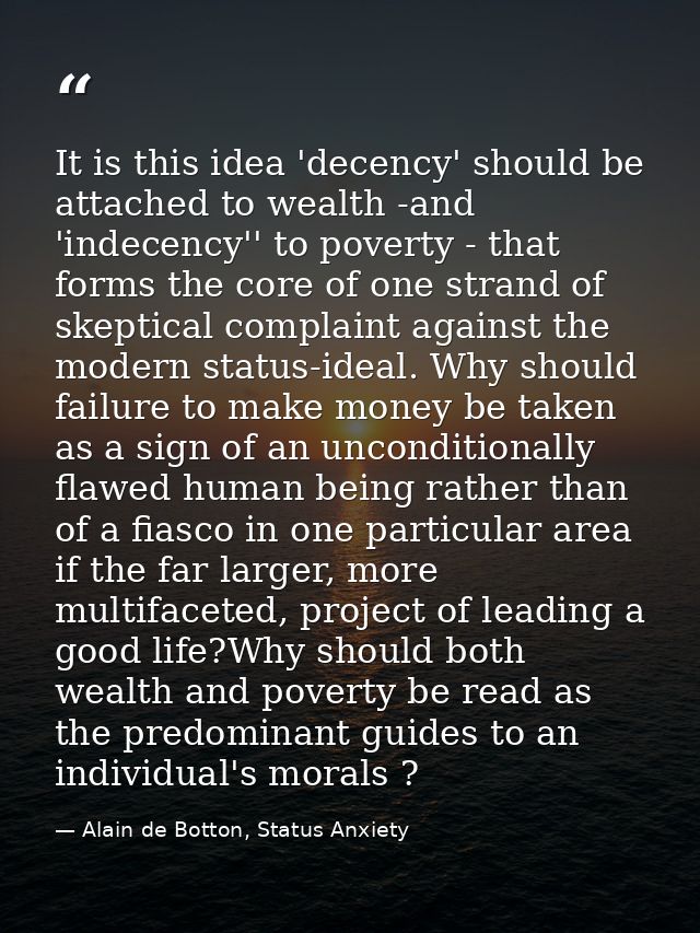 It is this idea 'decency' should be attached to wealth -and 'indecency'' to poverty - that forms the core of one strand  — Alain de Botton, Status Anxiety