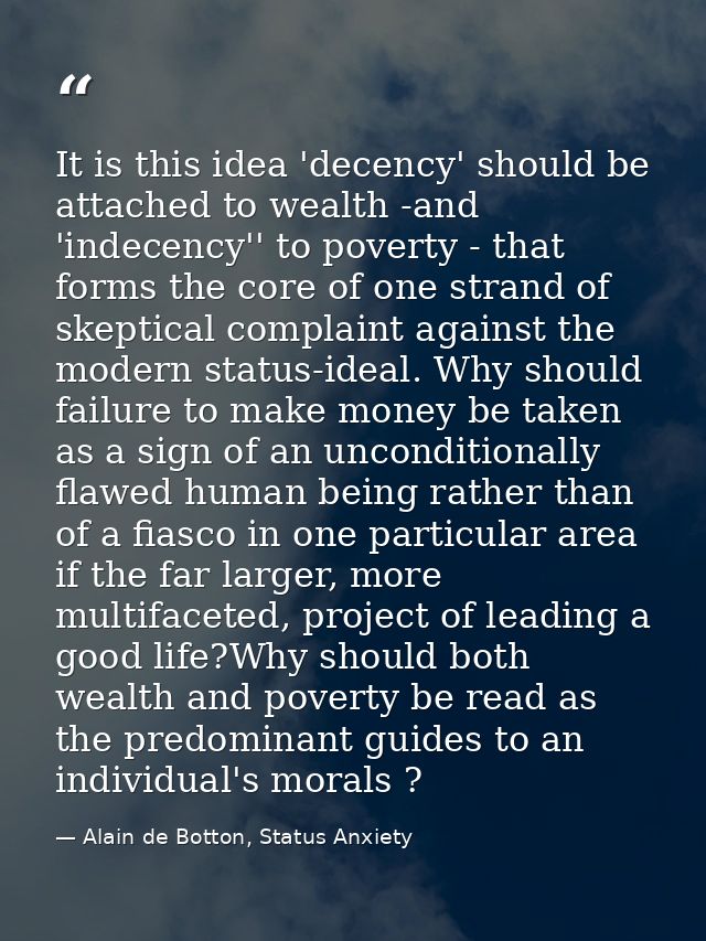 It is this idea 'decency' should be attached to wealth -and 'indecency'' to poverty - that forms the core of one strand  — Alain de Botton, Status Anxiety