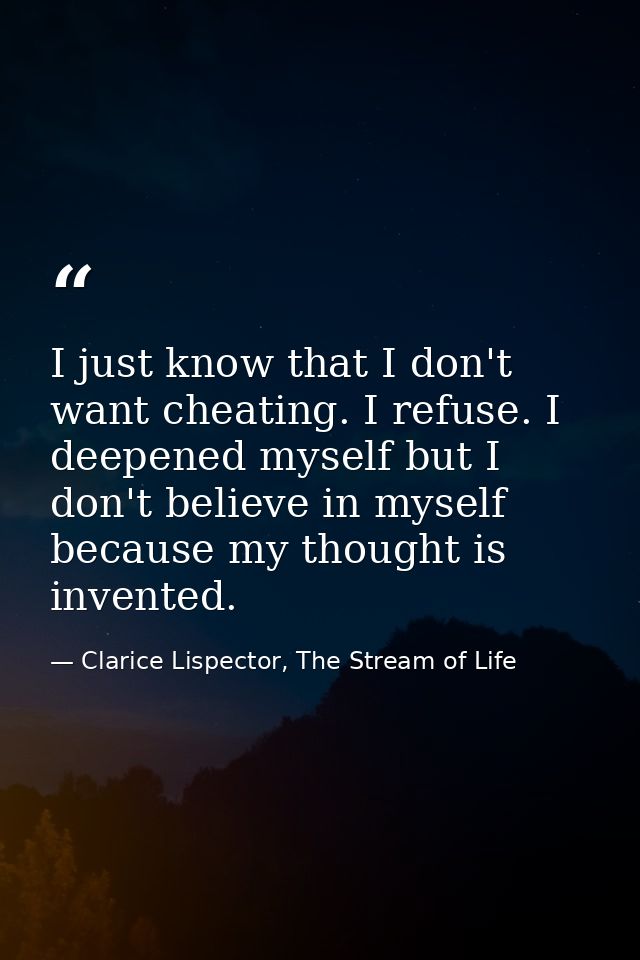 I just know that I don't want cheating. I refuse. I deepened myself but I don't believe in myself because my thought is  — Clarice Lispector, The Stream of Life