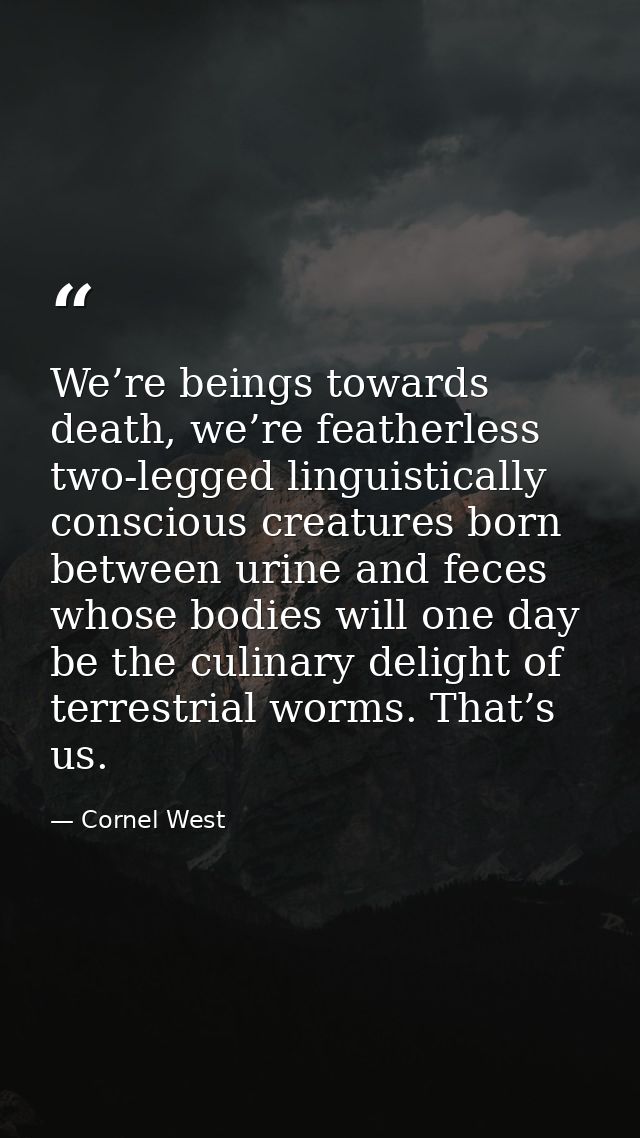 We’re beings towards death, we’re featherless two-legged linguistically conscious creatures born between urine and feces — Cornel West